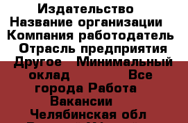 Издательство › Название организации ­ Компания-работодатель › Отрасль предприятия ­ Другое › Минимальный оклад ­ 17 000 - Все города Работа » Вакансии   . Челябинская обл.,Верхний Уфалей г.